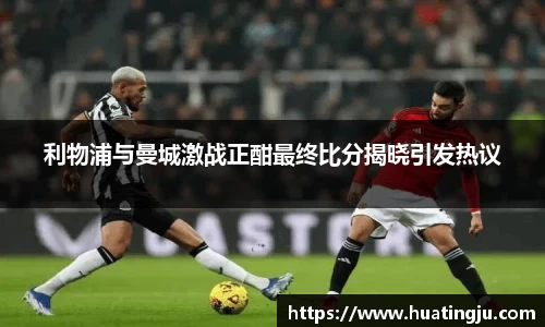 利物浦与曼城激战正酣最终比分揭晓引发热议