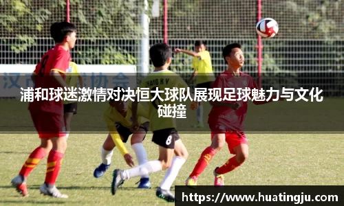 浦和球迷激情对决恒大球队展现足球魅力与文化碰撞