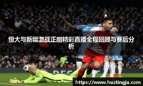 恒大与新疆激战正酣精彩直播全程回顾与赛后分析
