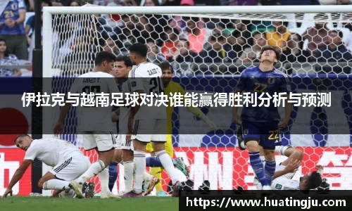 伊拉克与越南足球对决谁能赢得胜利分析与预测