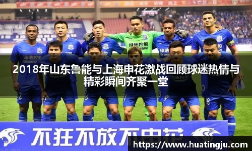 2018年山东鲁能与上海申花激战回顾球迷热情与精彩瞬间齐聚一堂