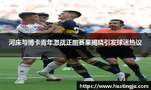 河床与博卡青年激战正酣赛果揭晓引发球迷热议