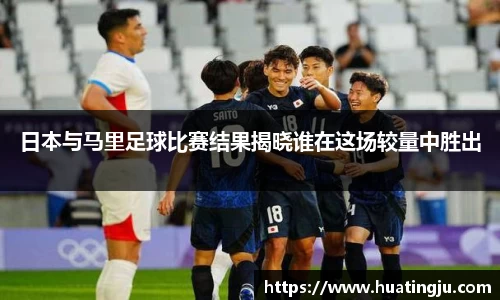 日本与马里足球比赛结果揭晓谁在这场较量中胜出