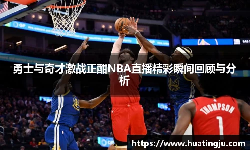 勇士与奇才激战正酣NBA直播精彩瞬间回顾与分析