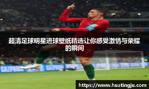 超清足球明星进球壁纸精选让你感受激情与荣耀的瞬间