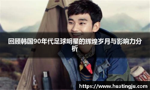 回顾韩国90年代足球明星的辉煌岁月与影响力分析