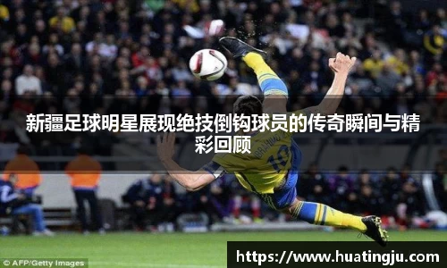 新疆足球明星展现绝技倒钩球员的传奇瞬间与精彩回顾