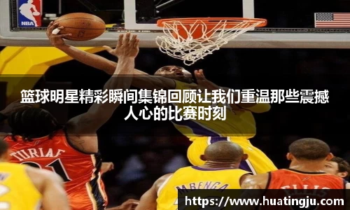 篮球明星精彩瞬间集锦回顾让我们重温那些震撼人心的比赛时刻
