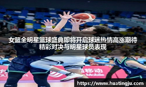 女篮全明星篮球盛典即将开启球迷热情高涨期待精彩对决与明星球员表现